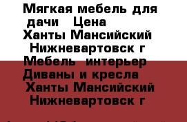 Мягкая мебель для дачи › Цена ­ 3 000 - Ханты-Мансийский, Нижневартовск г. Мебель, интерьер » Диваны и кресла   . Ханты-Мансийский,Нижневартовск г.